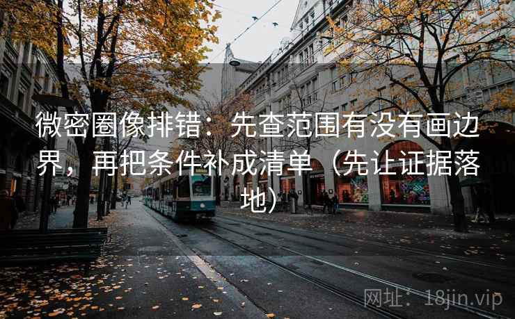 微密圈像排错：先查范围有没有画边界，再把条件补成清单（先让证据落地）