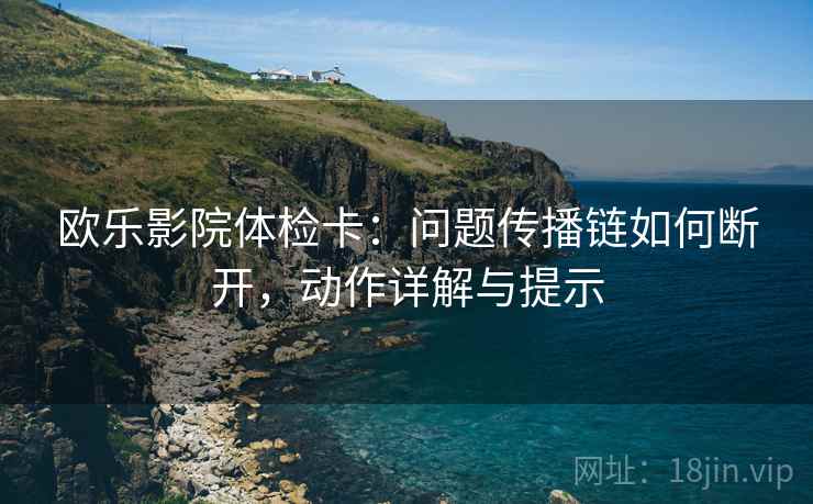 欧乐影院体检卡：问题传播链如何断开，动作详解与提示