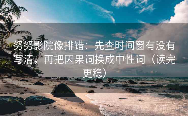 努努影院像排错：先查时间窗有没有写清，再把因果词换成中性词（读完更稳）