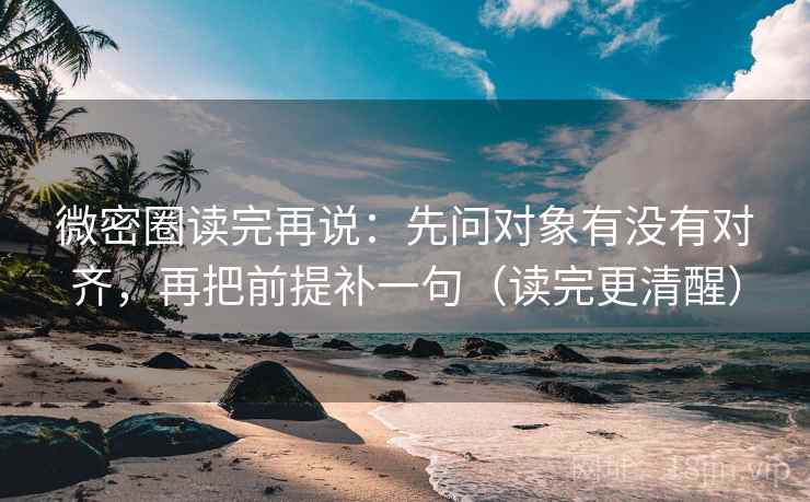 微密圈读完再说：先问对象有没有对齐，再把前提补一句（读完更清醒）
